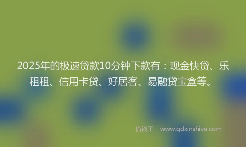 2025年的极速贷款10分钟下款有：现金快贷、乐租租、信用卡贷、好居客、易融贷宝盒等。