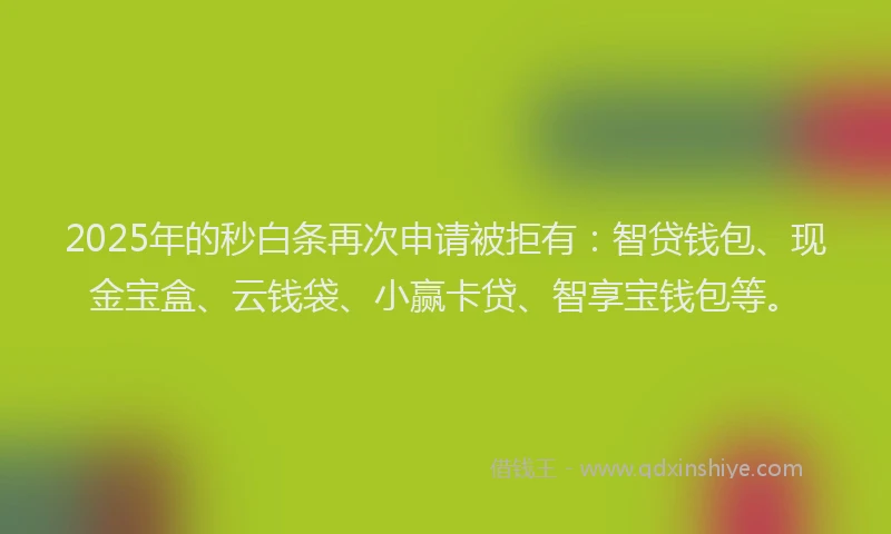 2025年的秒白条再次申请被拒有：智贷钱包、现金宝盒、云钱袋、小赢卡贷、智享宝钱包等。