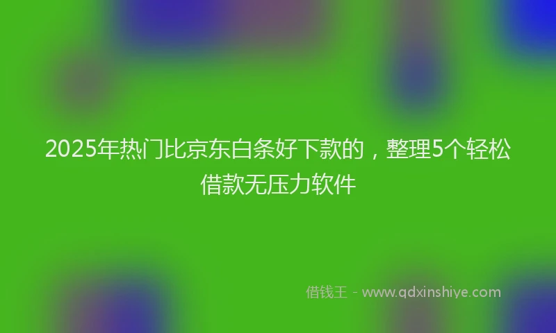 2025年热门比京东白条好下款的，整理5个轻松借款无压力软件
