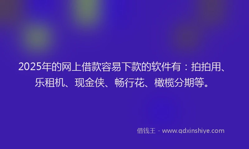 2025年的网上借款容易下款的软件有：拍拍用、乐租机、现金侠、畅行花、橄榄分期等。