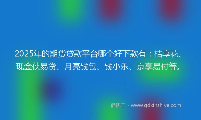 2025年的期货贷款平台哪个好下款有：桔享花、现金侠易贷、月亮钱包、钱小乐、京享易付等。