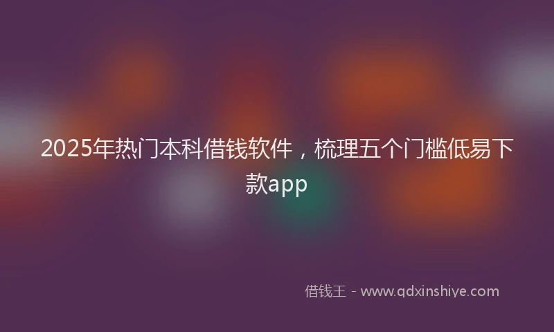 2025年热门本科借钱软件，梳理五个门槛低易下款app