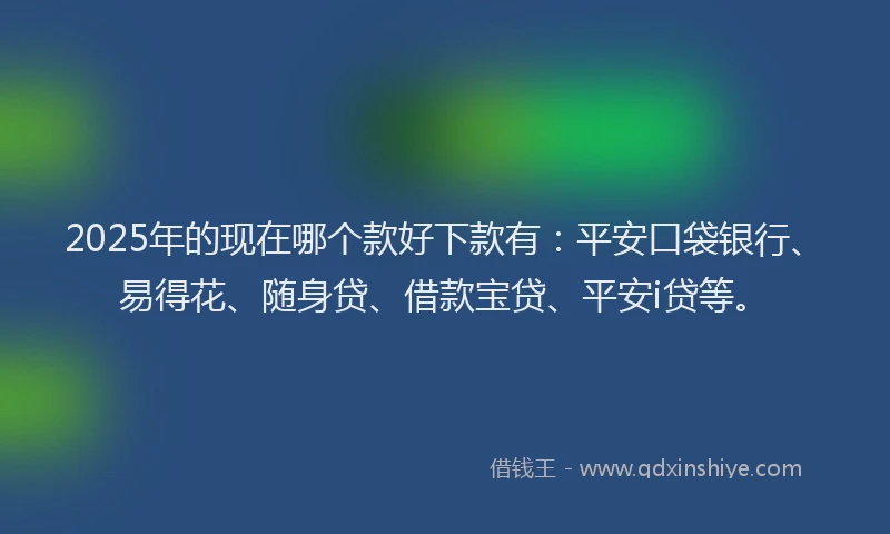 2025年的现在哪个款好下款有：平安口袋银行、易得花、随身贷、借款宝贷、平安i贷等。
