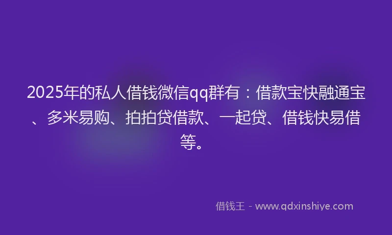 2025年的私人借钱微信qq群有：借款宝快融通宝、多米易购、拍拍贷借款、一起贷、借钱快易借等。