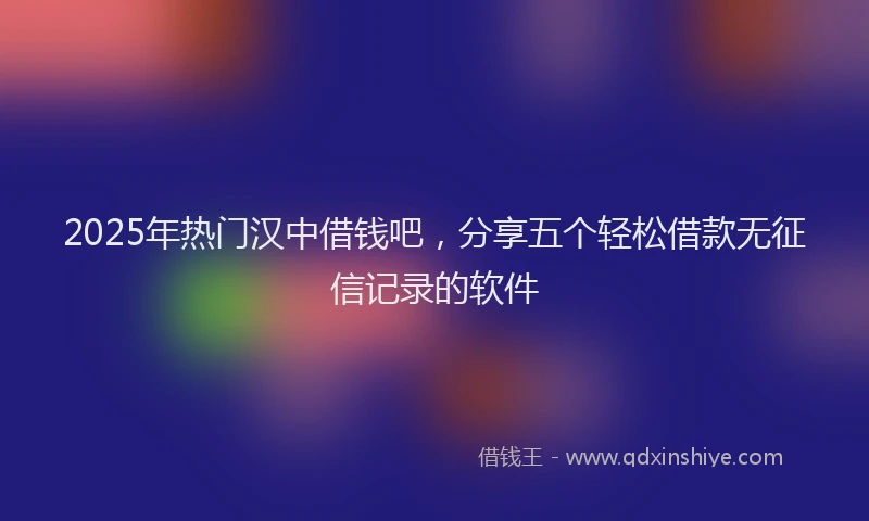 2025年热门汉中借钱吧，分享五个轻松借款无征信记录的软件