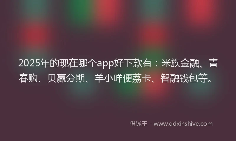 2025年的现在哪个app好下款有：米族金融、青春购、贝赢分期、羊小咩便荔卡、智融钱包等。
