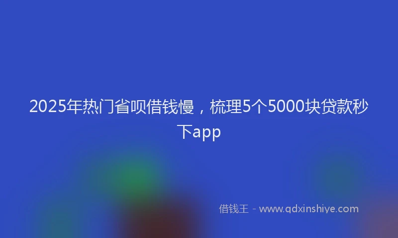 2025年热门省呗借钱慢，梳理5个5000块贷款秒下app