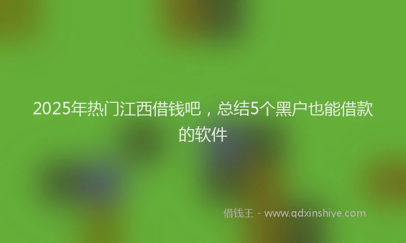 2025年热门江西借钱吧，总结5个黑户也能借款的软件