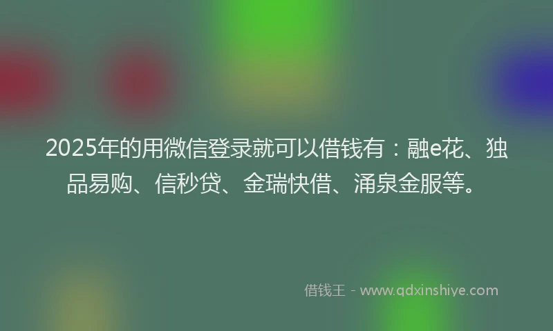 2025年的用微信登录就可以借钱有：融e花、独品易购、信秒贷、金瑞快借、涌泉金服等。