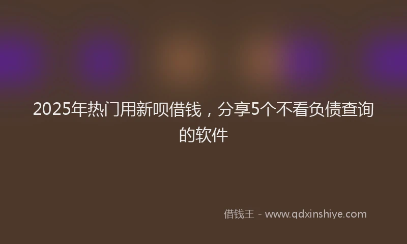 2025年热门用新呗借钱，分享5个不看负债查询的软件