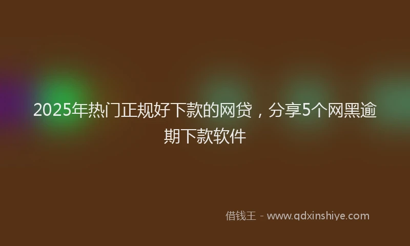 2025年热门正规好下款的网贷，分享5个网黑逾期下款软件