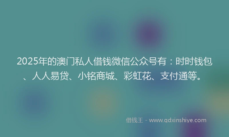 2025年的澳门私人借钱微信公众号有：时时钱包、人人易贷、小铭商城、彩虹花、支付通等。