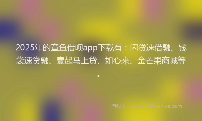2025年的章鱼借呗app下载有：闪贷速借融、钱袋速贷融、壹起马上贷、如心来、金芒果商城等。