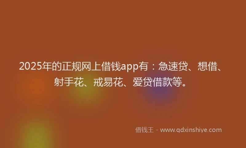 2025年的正规网上借钱app有：急速贷、想借、射手花、戒易花、爱贷借款等。