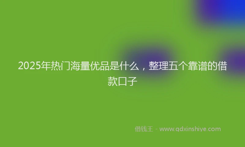 2025年热门海量优品是什么，整理五个靠谱的借款口子
