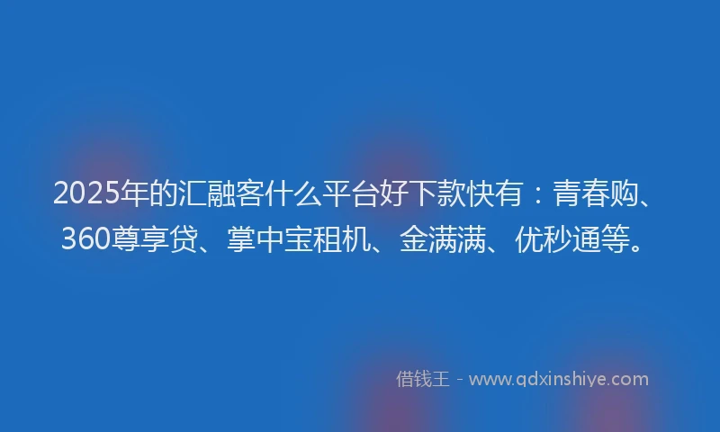 2025年的汇融客什么平台好下款快有：青春购、360尊享贷、掌中宝租机、金满满、优秒通等。