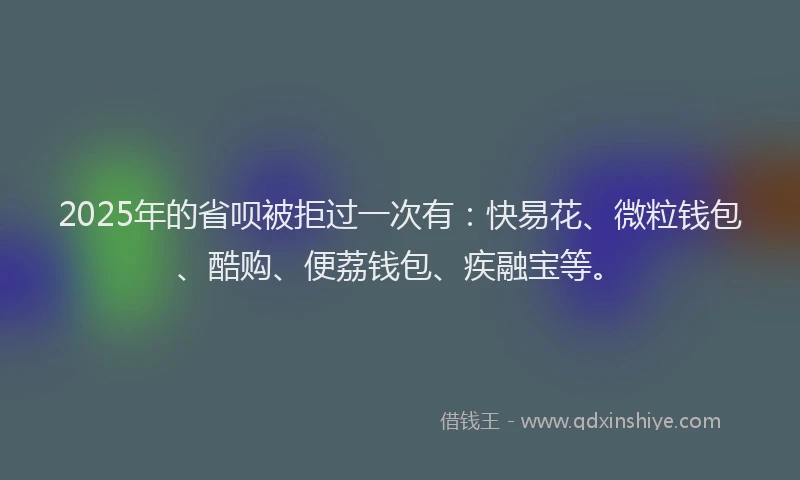 2025年的省呗被拒过一次有：快易花、微粒钱包、酷购、便荔钱包、疾融宝等。