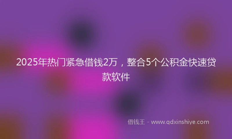 2025年热门紧急借钱2万，整合5个公积金快速贷款软件