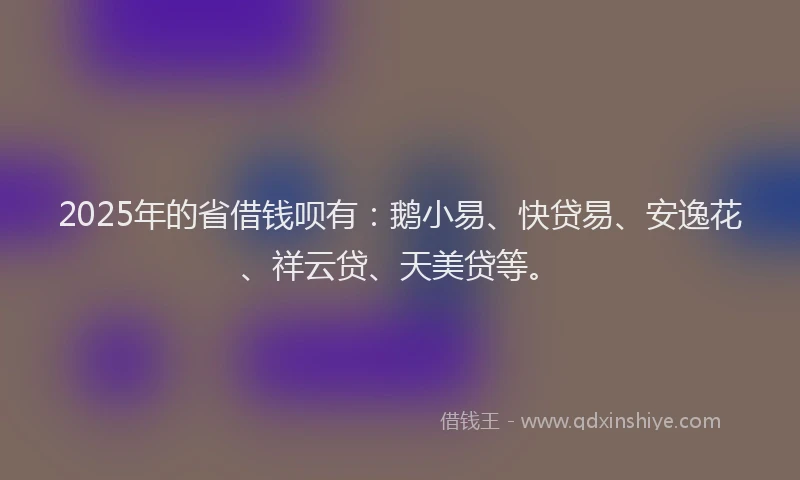 2025年的省借钱呗有：鹅小易、快贷易、安逸花、祥云贷、天美贷等。