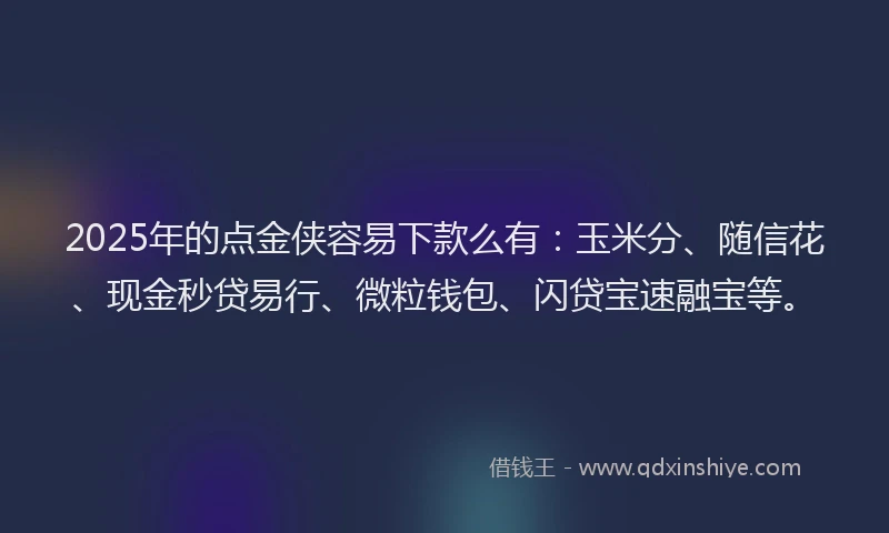 2025年的点金侠容易下款么有：玉米分、随信花、现金秒贷易行、微粒钱包、闪贷宝速融宝等。