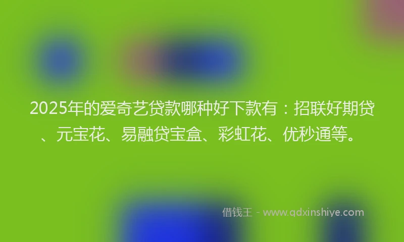 2025年的爱奇艺贷款哪种好下款有：招联好期贷、元宝花、易融贷宝盒、彩虹花、优秒通等。