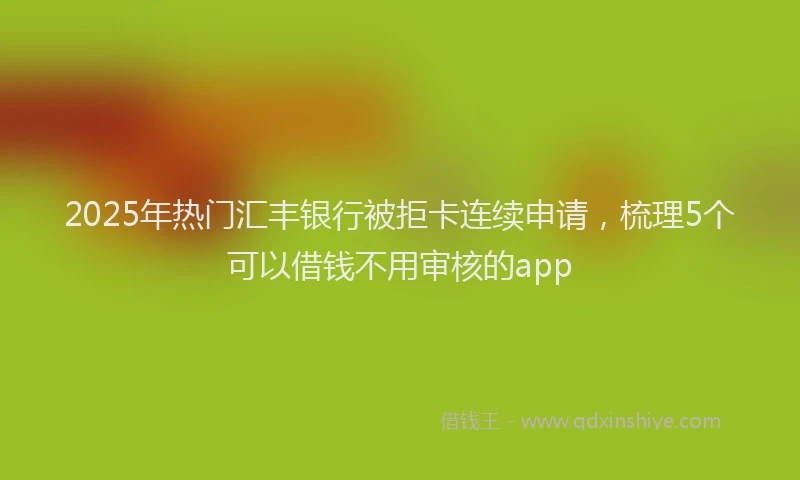 2025年热门汇丰银行被拒卡连续申请，梳理5个可以借钱不用审核的app