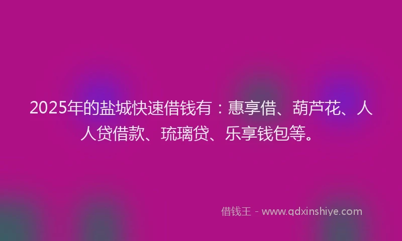 2025年的盐城快速借钱有：惠享借、葫芦花、人人贷借款、琉璃贷、乐享钱包等。