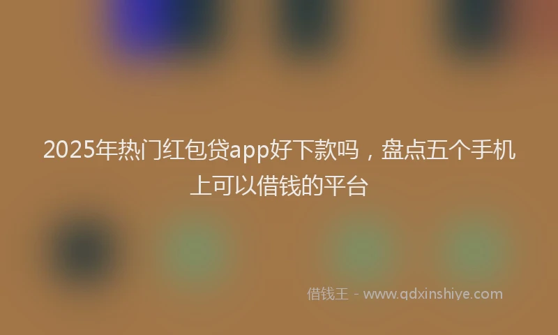 2025年热门红包贷app好下款吗，盘点五个手机上可以借钱的平台