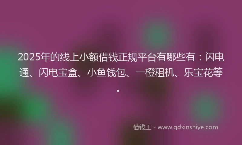 2025年的线上小额借钱正规平台有哪些有：闪电通、闪电宝盒、小鱼钱包、一橙租机、乐宝花等。