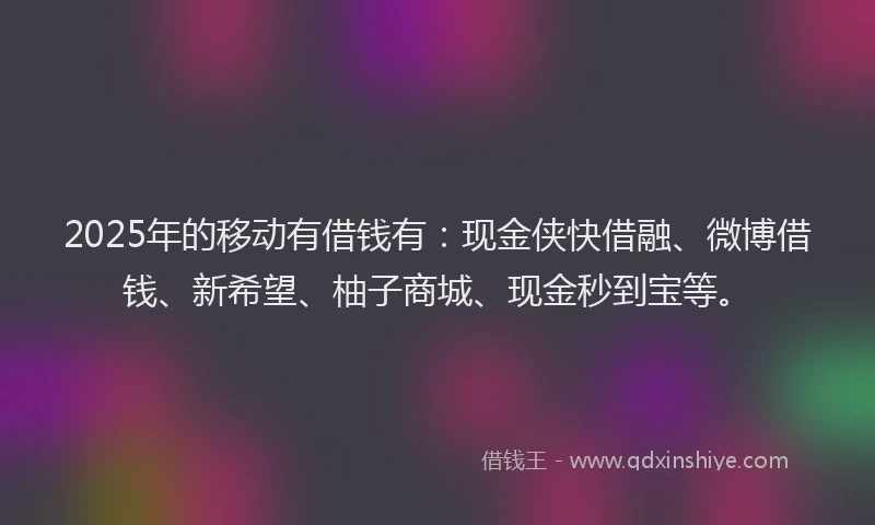 2025年的移动有借钱有：现金侠快借融、微博借钱、新希望、柚子商城、现金秒到宝等。