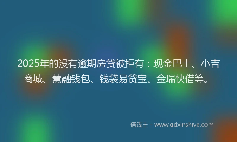 2025年的没有逾期房贷被拒有：现金巴士、小吉商城、慧融钱包、钱袋易贷宝、金瑞快借等。