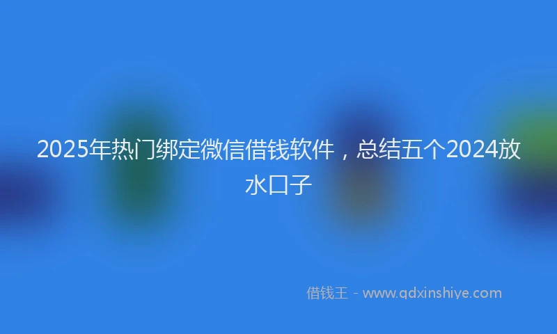 2025年热门绑定微信借钱软件，总结五个2024放水口子