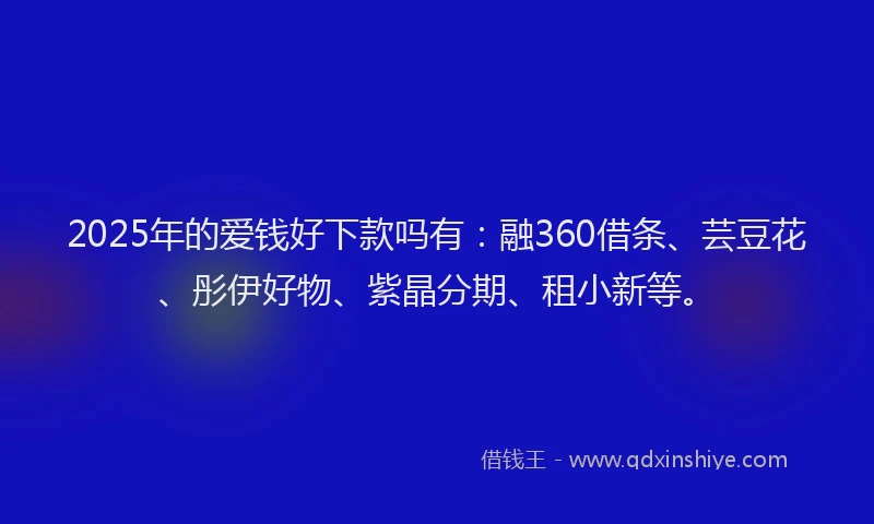2025年的爱钱好下款吗有：融360借条、芸豆花、彤伊好物、紫晶分期、租小新等。