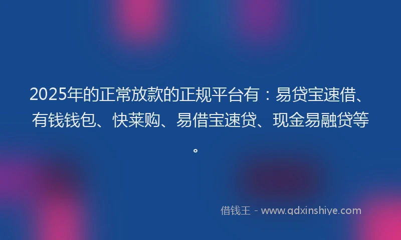 2025年的正常放款的正规平台有：易贷宝速借、有钱钱包、快莱购、易借宝速贷、现金易融贷等。