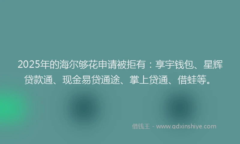 2025年的海尔够花申请被拒有：享宇钱包、星辉贷款通、现金易贷通途、掌上贷通、借蛙等。