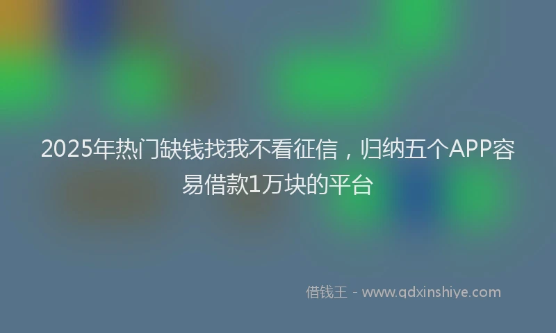 2025年热门缺钱找我不看征信，归纳五个APP容易借款1万块的平台