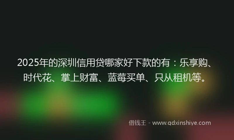 2025年的深圳信用贷哪家好下款的有：乐享购、时代花、掌上财富、蓝莓买单、只从租机等。