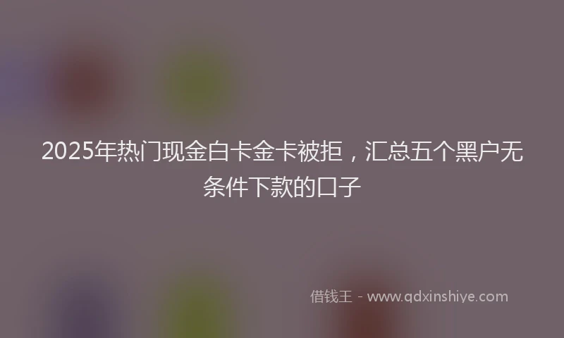 2025年热门现金白卡金卡被拒，汇总五个黑户无条件下款的口子