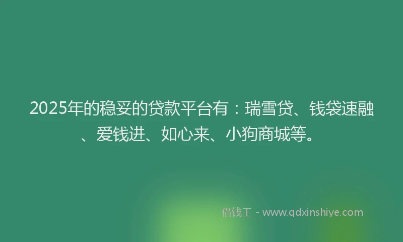 2025年的稳妥的贷款平台有：瑞雪贷、钱袋速融、爱钱进、如心来、小狗商城等。