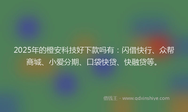2025年的橙安科技好下款吗有：闪借快行、众帮商城、小爱分期、口袋快贷、快融贷等。
