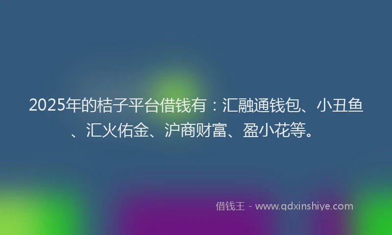2025年的桔子平台借钱有：汇融通钱包、小丑鱼、汇火佑金、沪商财富、盈小花等。