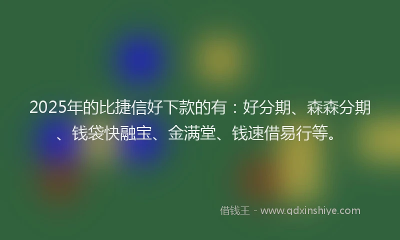 2025年的比捷信好下款的有：好分期、森森分期、钱袋快融宝、金满堂、钱速借易行等。