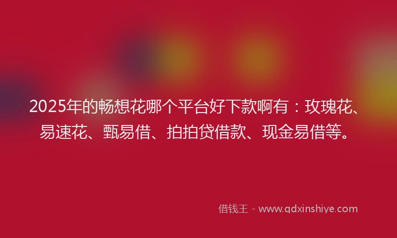 2025年的畅想花哪个平台好下款啊有：玫瑰花、易速花、甄易借、拍拍贷借款、现金易借等。