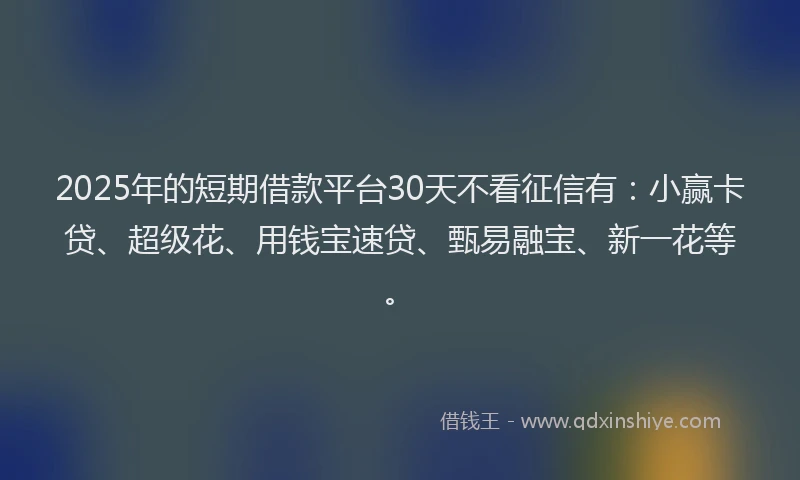 2025年的短期借款平台30天不看征信有：小赢卡贷、超级花、用钱宝速贷、甄易融宝、新一花等。