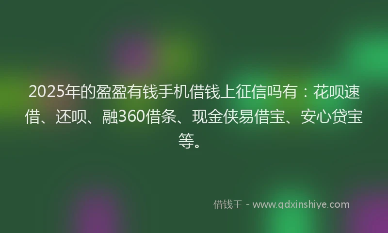 2025年的盈盈有钱手机借钱上征信吗有：花呗速借、还呗、融360借条、现金侠易借宝、安心贷宝等。