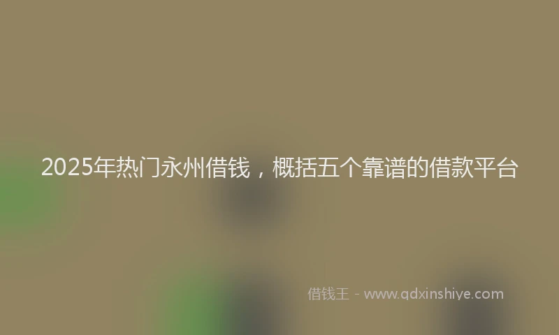 2025年热门永州借钱，概括五个靠谱的借款平台