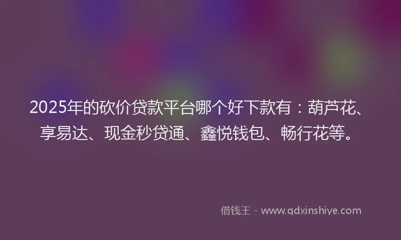 2025年的砍价贷款平台哪个好下款有：葫芦花、享易达、现金秒贷通、鑫悦钱包、畅行花等。