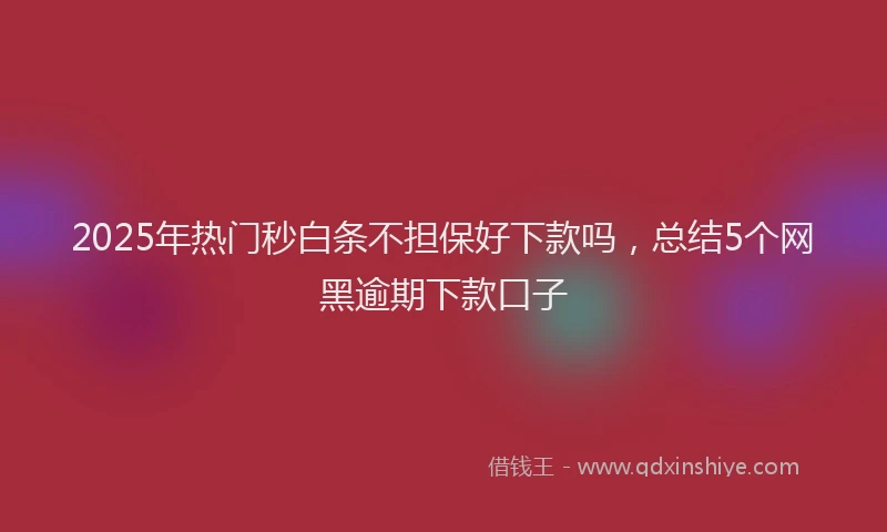2025年热门秒白条不担保好下款吗，总结5个网黑逾期下款口子