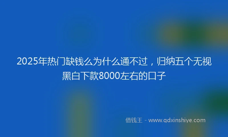 2025年热门缺钱么为什么通不过，归纳五个无视黑白下款8000左右的口子