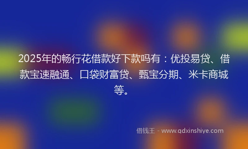 2025年的畅行花借款好下款吗有：优投易贷、借款宝速融通、口袋财富贷、甄宝分期、米卡商城等。